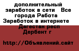 дополнительный заработок в сети - Все города Работа » Заработок в интернете   . Дагестан респ.,Дербент г.
